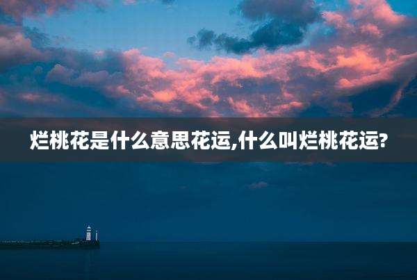 烂桃花是什么意思花运,什么叫烂桃花运?