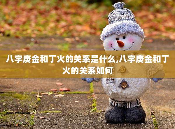 八字庚金和丁火的关系是什么,八字庚金和丁火的关系如何