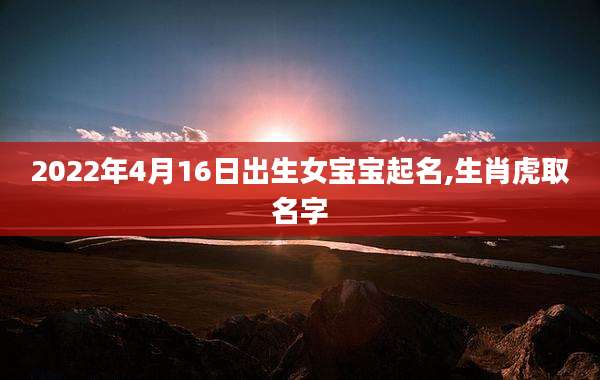 2022年4月16日出生女宝宝起名,生肖虎取名字