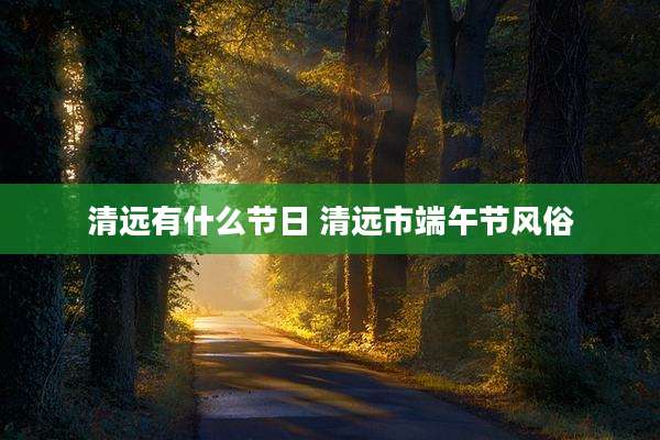 清远有什么节日 清远市端午节风俗