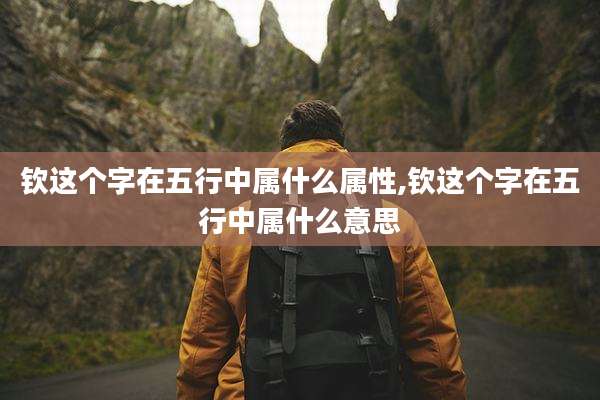 钦这个字在五行中属什么属性,钦这个字在五行中属什么意思