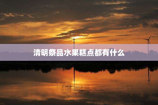 清明祭品水果糕点都有什么