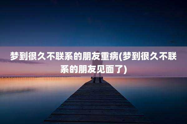 梦到很久不联系的朋友重病(梦到很久不联系的朋友见面了)