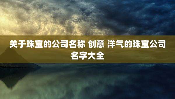 关于珠宝的公司名称 创意 洋气的珠宝公司名字大全