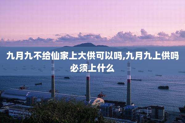 九月九不给仙家上大供可以吗,九月九上供吗必须上什么