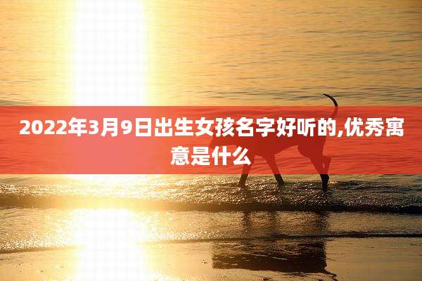 2022年3月9日出生女孩名字好听的,优秀寓意是什么