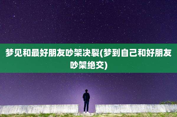 梦见和最好朋友吵架决裂(梦到自己和好朋友吵架绝交)