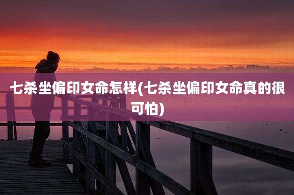 七杀坐偏印女命怎样(七杀坐偏印女命真的很可怕)
