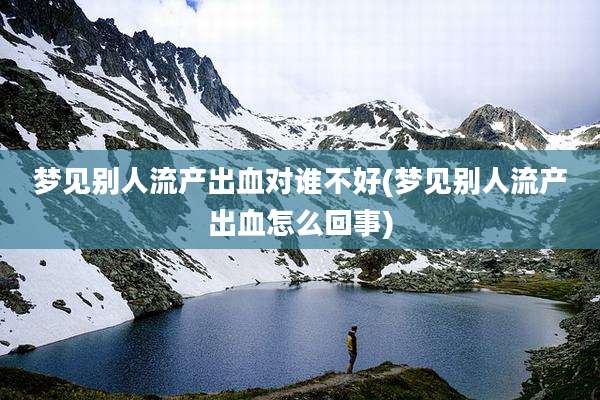 梦见别人流产出血对谁不好(梦见别人流产出血怎么回事)