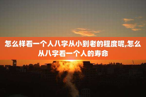 怎么样看一个人八字从小到老的程度呢,怎么从八字看一个人的寿命