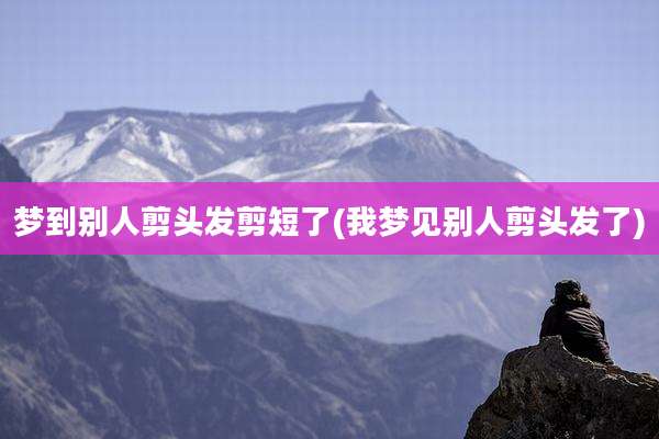 梦到别人剪头发剪短了(我梦见别人剪头发了)