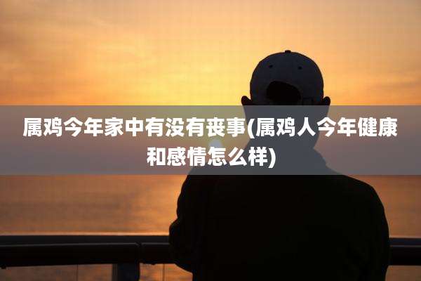 属鸡今年家中有没有丧事(属鸡人今年健康和感情怎么样)
