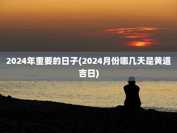 2024年重要的日子(2024月份哪几天是黄道吉日)