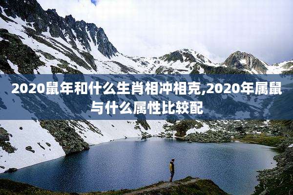 2020鼠年和什么生肖相冲相克,2020年属鼠与什么属性比较配