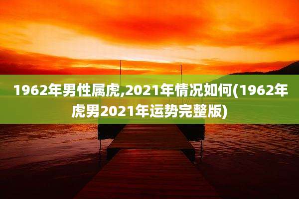 1962年男性属虎,2021年情况如何(1962年虎男2021年运势完整版)