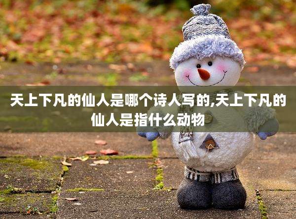 天上下凡的仙人是哪个诗人写的,天上下凡的仙人是指什么动物