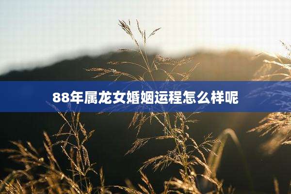 88年属龙女婚姻运程怎么样呢