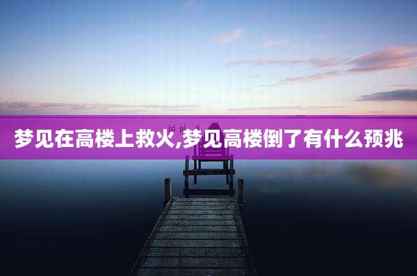 梦见在高楼上救火,梦见高楼倒了有什么预兆