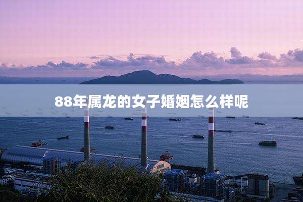 88年属龙的女子婚姻怎么样呢