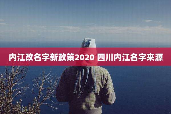 内江改名字新政策2020 四川内江名字来源