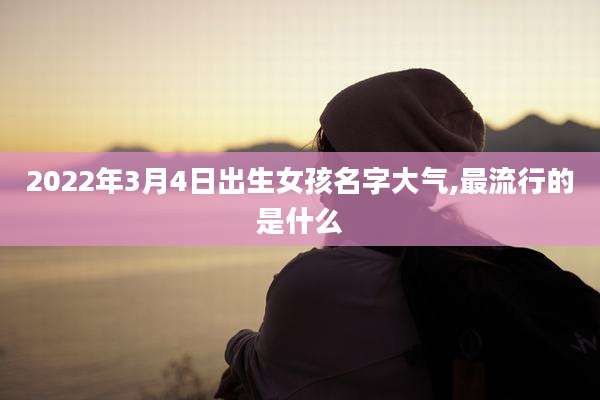 2022年3月4日出生女孩名字大气,最流行的是什么