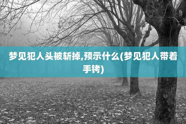 梦见犯人头被斩掉,预示什么(梦见犯人带着手铐)