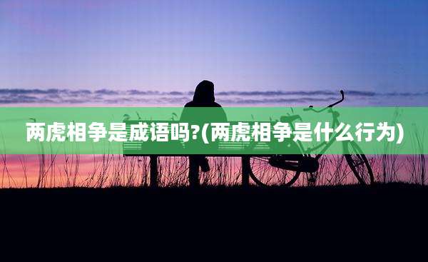 两虎相争是成语吗?(两虎相争是什么行为)