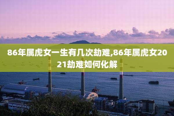 86年属虎女一生有几次劫难,86年属虎女2021劫难如何化解