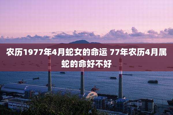农历1977年4月蛇女的命运 77年农历4月属蛇的命好不好