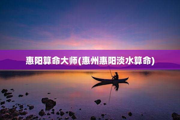 惠阳算命大师(惠州惠阳淡水算命)