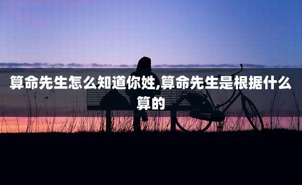 算命先生怎么知道你姓,算命先生是根据什么算的