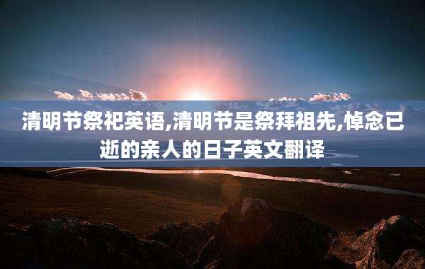 清明节祭祀英语,清明节是祭拜祖先,悼念已逝的亲人的日子英文翻译