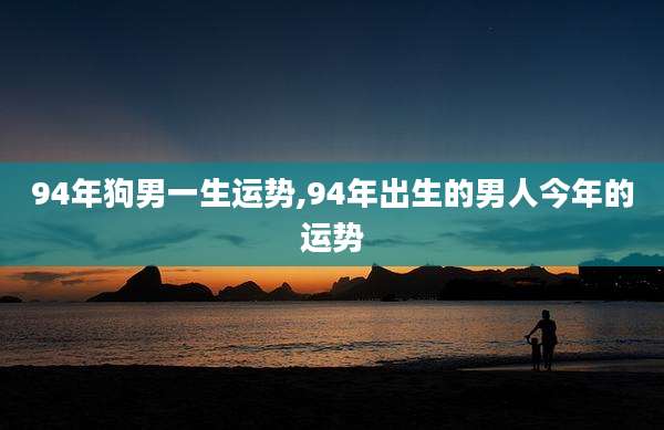 94年狗男一生运势,94年出生的男人今年的运势