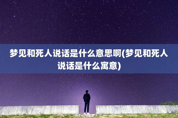 梦见和死人说话是什么意思啊(梦见和死人说话是什么寓意)