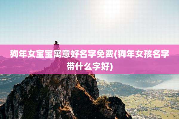 狗年女宝宝寓意好名字免费(狗年女孩名字带什么字好)