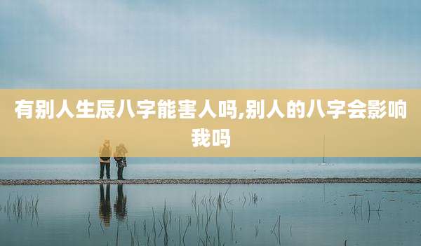有别人生辰八字能害人吗,别人的八字会影响我吗