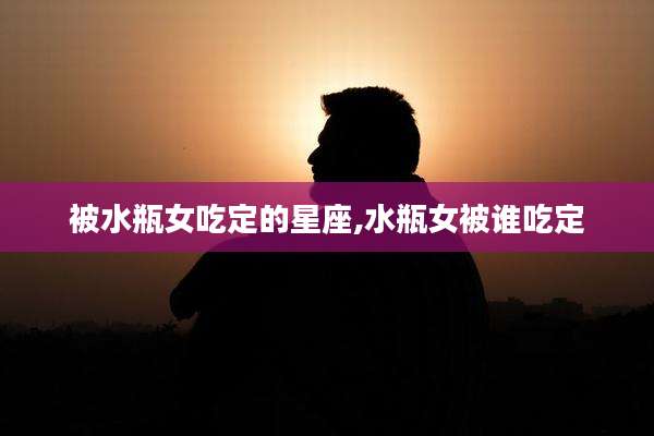 被水瓶女吃定的星座,水瓶女被谁吃定