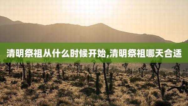 清明祭祖从什么时候开始,清明祭祖哪天合适