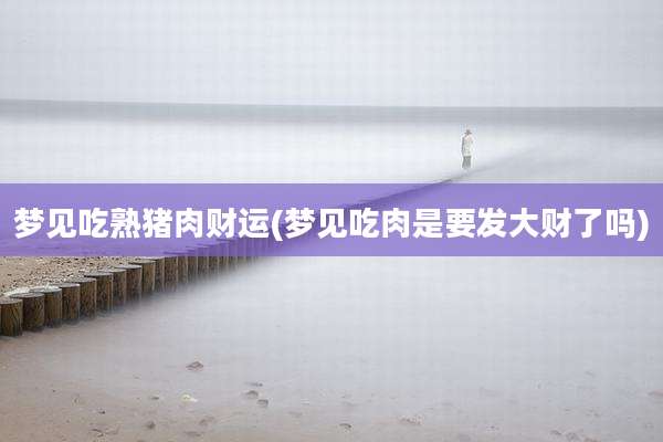 梦见吃熟猪肉财运(梦见吃肉是要发大财了吗)