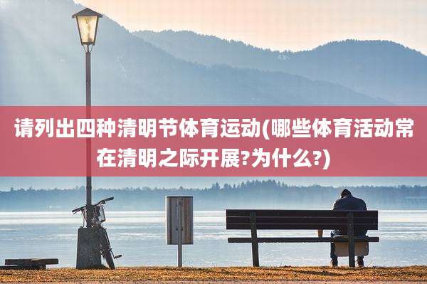 请列出四种清明节体育运动(哪些体育活动常在清明之际开展?为什么?)