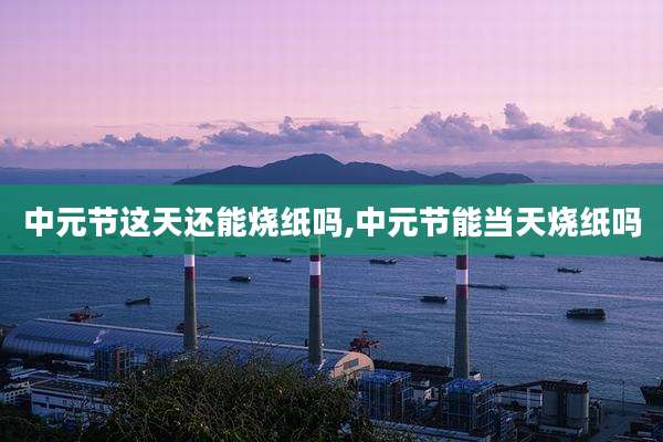 中元节这天还能烧纸吗,中元节能当天烧纸吗