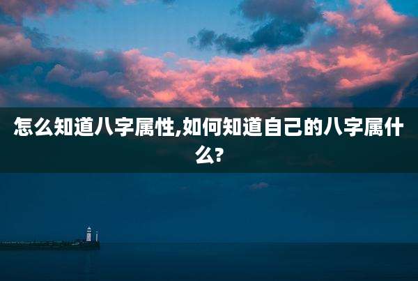 怎么知道八字属性,如何知道自己的八字属什么?