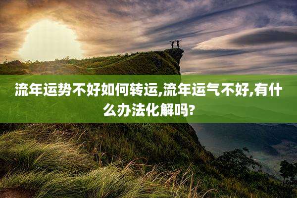 流年运势不好如何转运,流年运气不好,有什么办法化解吗?