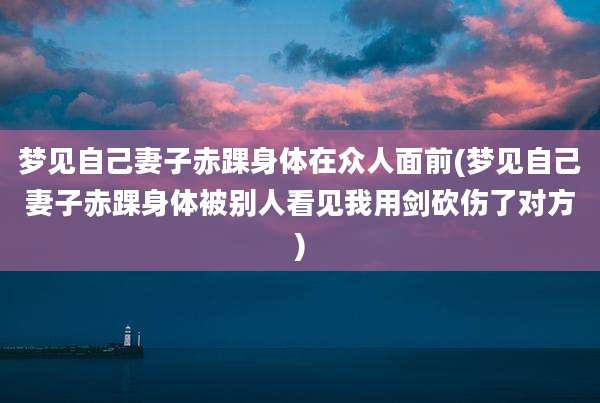 梦见自己妻子赤踝身体在众人面前(梦见自己妻子赤踝身体被别人看见我用剑砍伤了对方)