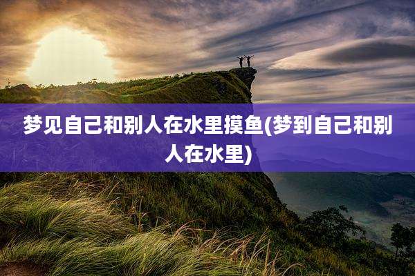 梦见自己和别人在水里摸鱼(梦到自己和别人在水里)