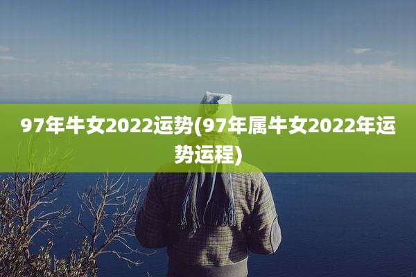 97年牛女2022运势(97年属牛女2022年运势运程)