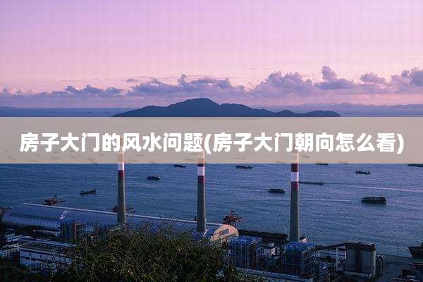 房子大门的风水问题(房子大门朝向怎么看)