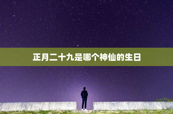 正月二十九是哪个神仙的生日