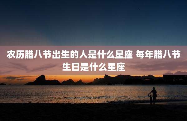 农历腊八节出生的人是什么星座 每年腊八节生日是什么星座