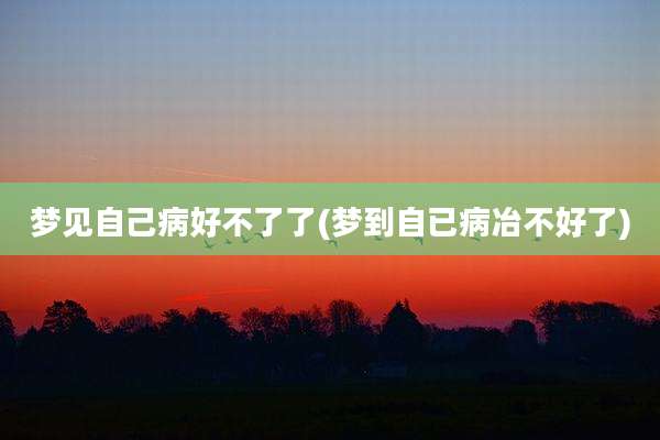 梦见自己病好不了了(梦到自已病冶不好了)